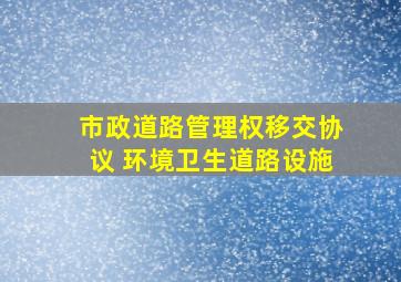 市政道路管理权移交协议 环境卫生道路设施